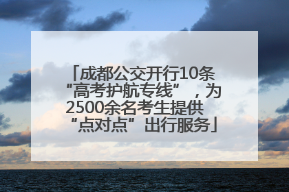 成都公交开行10条“高考护航专线”，为2500余名考生提供“点对点”出行服务