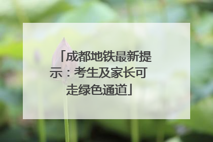 成都地铁最新提示：考生及家长可走绿色通道