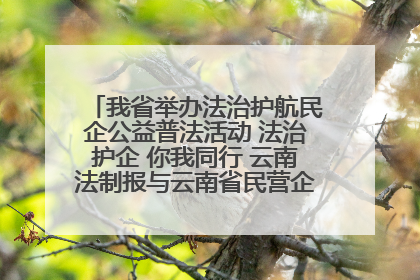 我省举办法治护航民企公益普法活动 法治护企 你我同行 云南法制报与云南省民营企业家协会携手共建“媒体+协会+企业”法治服务生态圈