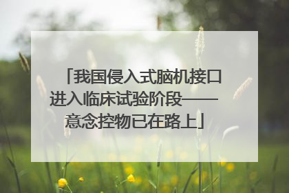 我国侵入式脑机接口进入临床试验阶段——意念控物已在路上