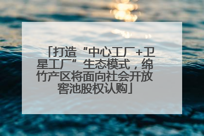 打造“中心工厂+卫星工厂”生态模式，绵竹产区将面向社会开放窖池股权认购