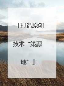 打造原创技术“策源地”