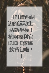 打造西湖边的运动生活新坐标！杭网福利官送迪卡侬爆款背包啦！