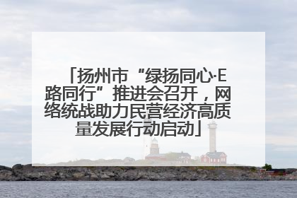 扬州市“绿扬同心·E路同行”推进会召开，网络统战助力民营经济高质量发展行动启动