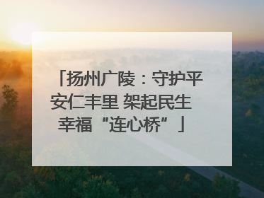 扬州广陵：守护平安仁丰里 架起民生幸福“连心桥”