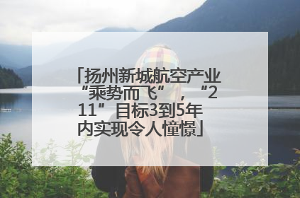 扬州新城航空产业“乘势而飞”，“211”目标3到5年内实现令人憧憬