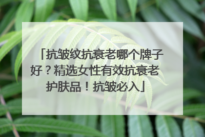 抗皱纹抗衰老哪个牌子好？精选女性有效抗衰老护肤品！抗皱必入