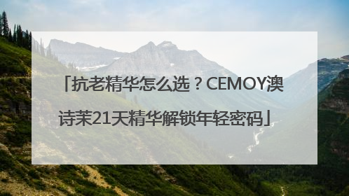 抗老精华怎么选？CEMOY澳诗茉21天精华解锁年轻密码