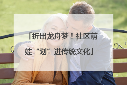 折出龙舟梦！社区萌娃“划”进传统文化