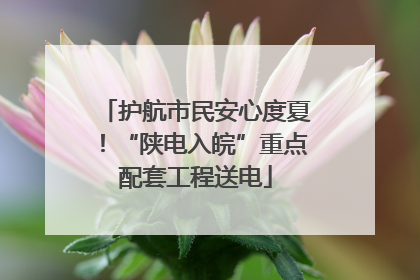 护航市民安心度夏！“陕电入皖”重点配套工程送电