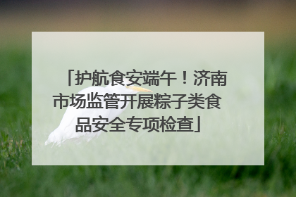 护航食安端午！济南市场监管开展粽子类食品安全专项检查