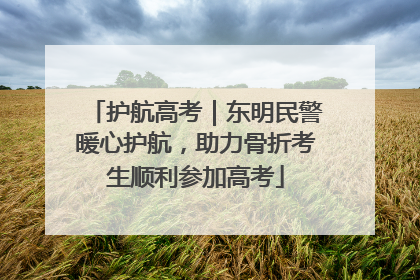 护航高考｜东明民警暖心护航，助力骨折考生顺利参加高考