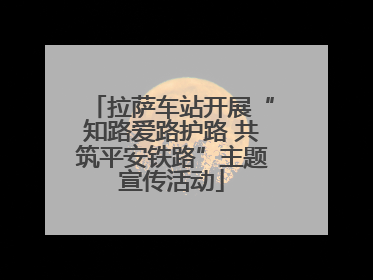 拉萨车站开展“知路爱路护路 共筑平安铁路”主题宣传活动