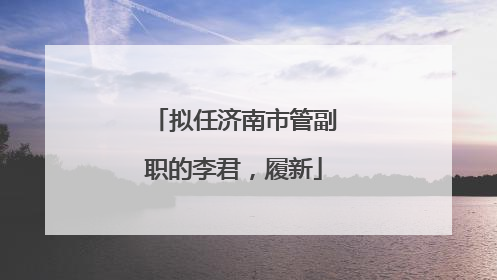 拟任济南市管副职的李君，履新