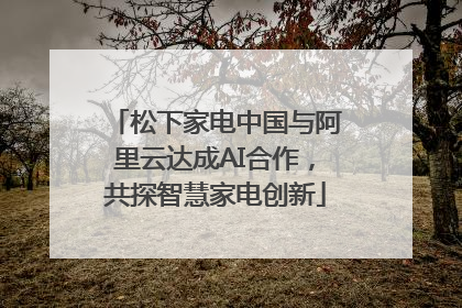 松下家电中国与阿里云达成AI合作，共探智慧家电创新