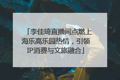 李佳琦直播间点燃上海乐高乐园热情，引领IP消费与文旅融合
