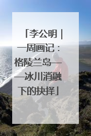 李公明｜一周画记：格陵兰岛——冰川消融下的抉择