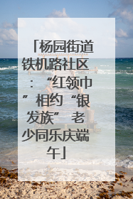 杨园街道铁机路社区：“红领巾”相约“银发族” 老少同乐庆端午