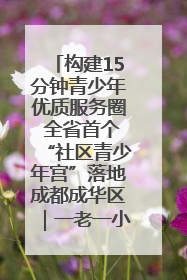 构建15分钟青少年优质服务圈 全省首个“社区青少年宫”落地成都成华区｜一老一小总关情