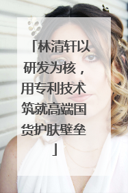 林清轩以研发为核，用专利技术筑就高端国货护肤壁垒