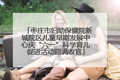 枣庄市妇幼保健院新城院区儿童早期发展中心庆“六一”科学育儿促进活动圆满收官