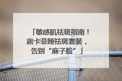 敏感肌祛斑指南！露卡菲娅祛斑套装，告别“麻子脸”
