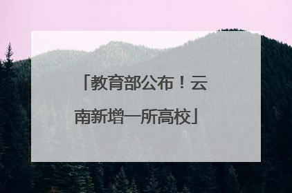 教育部公布！云南新增一所高校