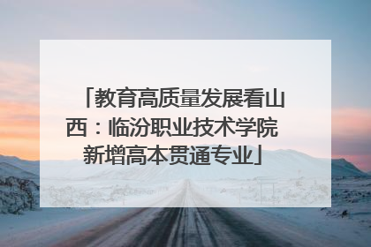 教育高质量发展看山西：临汾职业技术学院新增高本贯通专业