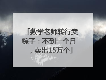 数学老师转行卖粽子：不到一个月，卖出15万个