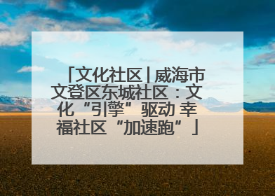 文化社区│威海市文登区东城社区：文化“引擎”驱动 幸福社区“加速跑”