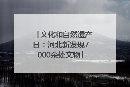 文化和自然遗产日：河北新发现7000余处文物