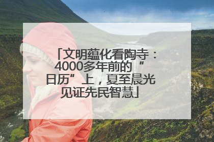 文明蕴化看陶寺：4000多年前的“日历”上，夏至晨光见证先民智慧