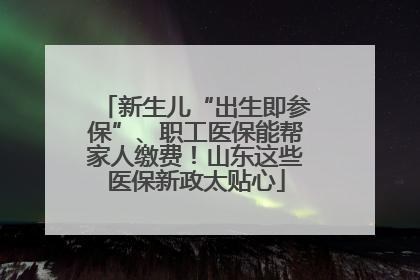 新生儿“出生即参保”、职工医保能帮家人缴费！山东这些医保新政太贴心