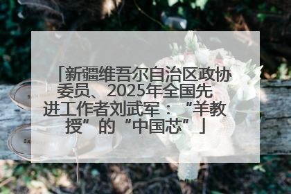 新疆维吾尔自治区政协委员、2025年全国先进工作者刘武军：“羊教授”的“中国芯”