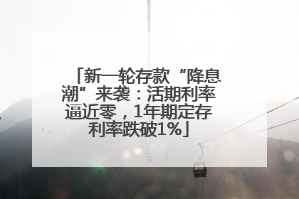 新一轮存款“降息潮”来袭：活期利率逼近零，1年期定存利率跌破1%