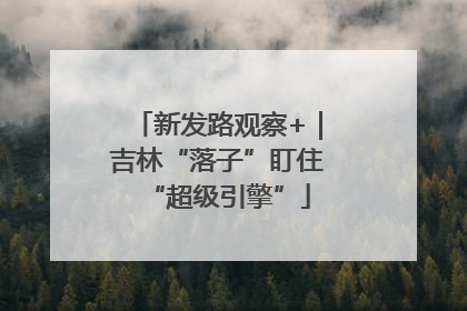 新发路观察+｜吉林“落子”盯住“超级引擎”
