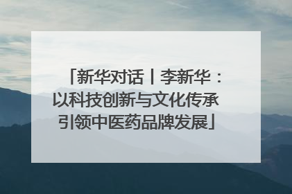 新华对话丨李新华：以科技创新与文化传承引领中医药品牌发展