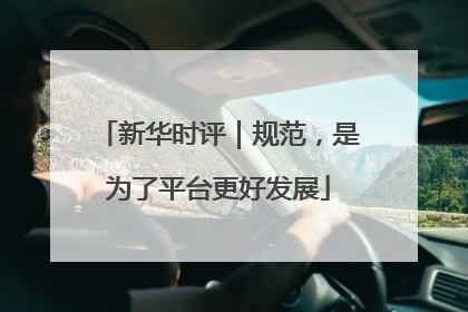 新华时评｜规范，是为了平台更好发展