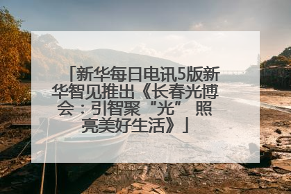 新华每日电讯5版新华智见推出《长春光博会：引智聚“光” 照亮美好生活》