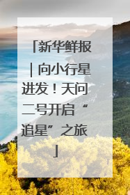 新华鲜报｜向小行星进发！天问二号开启“追星”之旅