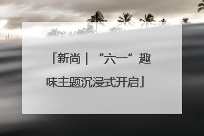 新尚｜“六一”趣味主题沉浸式开启