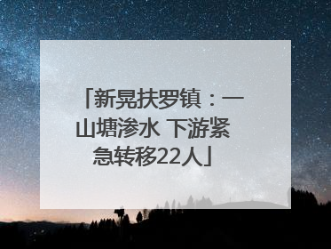 新晃扶罗镇：一山塘渗水 下游紧急转移22人