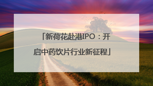 新荷花赴港IPO：开启中药饮片行业新征程