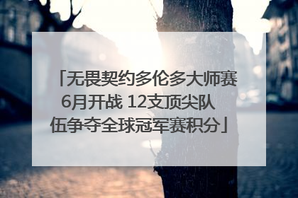 无畏契约多伦多大师赛6月开战 12支顶尖队伍争夺全球冠军赛积分