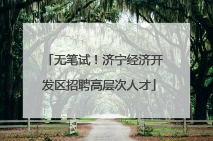 无笔试！济宁经济开发区招聘高层次人才