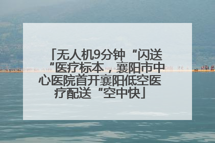 无人机9分钟“闪送“医疗标本，襄阳市中心医院首开襄阳低空医疗配送“空中快