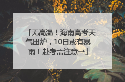 无高温！海南高考天气出炉，10日或有暴雨！赴考需注意→
