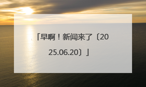 早啊！新闻来了〔2025.06.20〕
