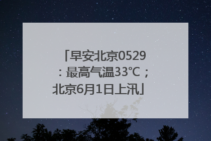 早安北京0529：最高气温33℃；北京6月1日上汛