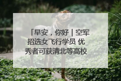 早安，你好｜空军招选女飞行学员 优秀者可获清北等高校“双学籍”